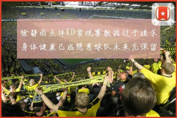 徐静雨点评KD常规赛数据过于追求身体健康已成隐患球队未来无保留意义