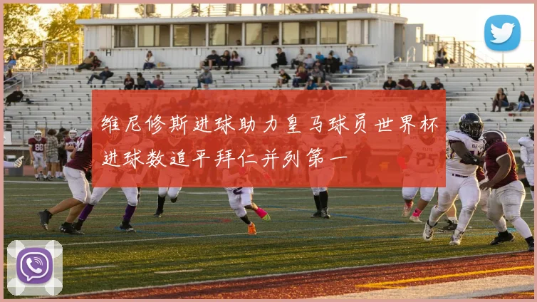 维尼修斯进球助力皇马球员世界杯进球数追平拜仁并列第一