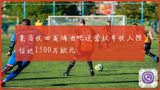 皇马收回高端酒吧运营权年收入预估达1500万欧元