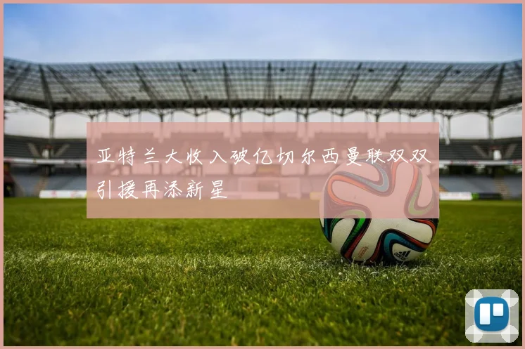 亚特兰大收入破亿切尔西曼联双双引援再添新星