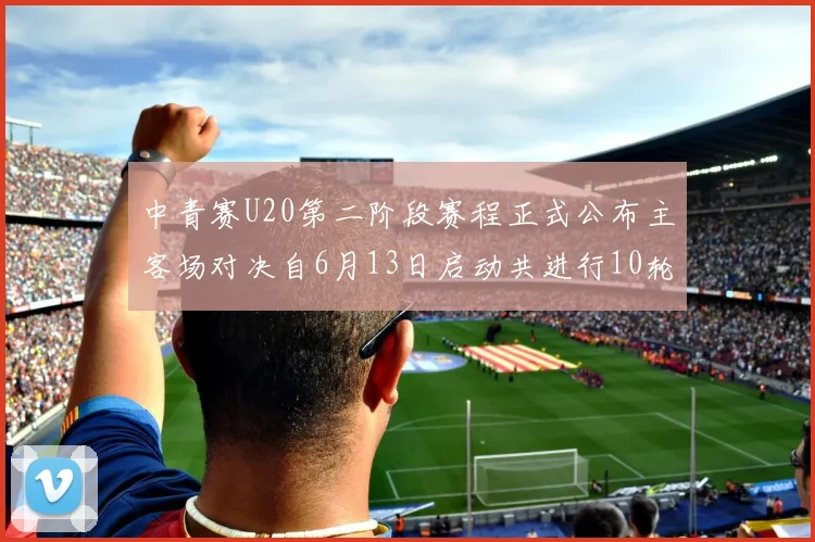 中青赛U20第二阶段赛程正式公布主客场对决自6月13日启动共进行10轮较量