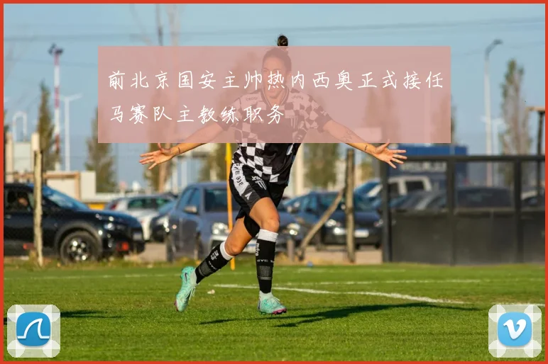 前北京国安主帅热内西奥正式接任马赛队主教练职务