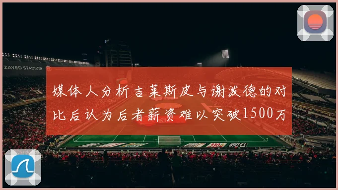 媒体人分析吉莱斯皮与谢泼德的对比后认为后者薪资难以突破1500万