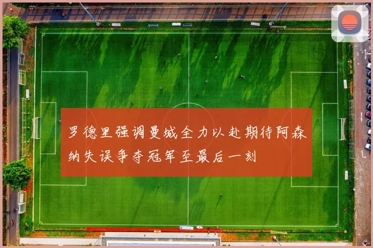 罗德里强调曼城全力以赴期待阿森纳失误争夺冠军至最后一刻