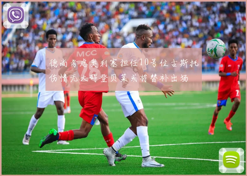 德尚考虑奥利塞担任10号位古斯托伤情无大碍登贝莱或将替补出场