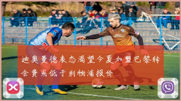 迪奥曼德表态渴望今夏加盟巴黎转会费或低于利物浦报价