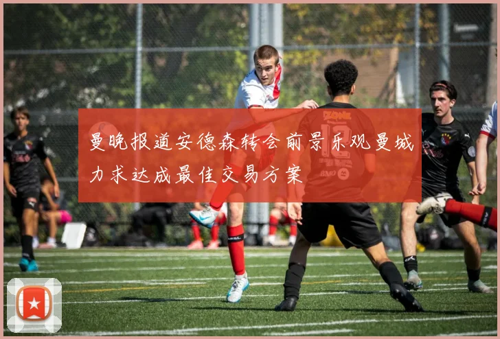 曼晚报道安德森转会前景乐观曼城力求达成最佳交易方案