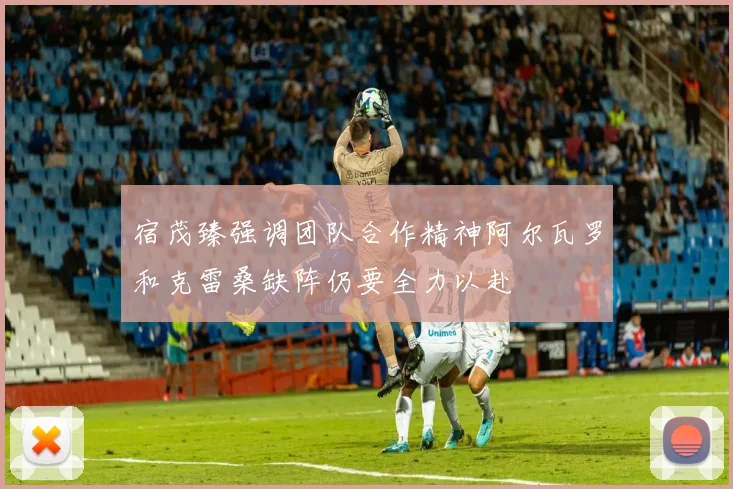 宿茂臻强调团队合作精神阿尔瓦罗和克雷桑缺阵仍要全力以赴