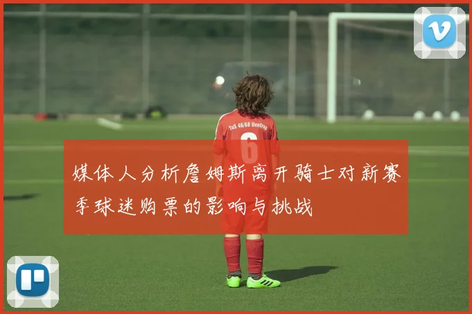 媒体人分析詹姆斯离开骑士对新赛季球迷购票的影响与挑战