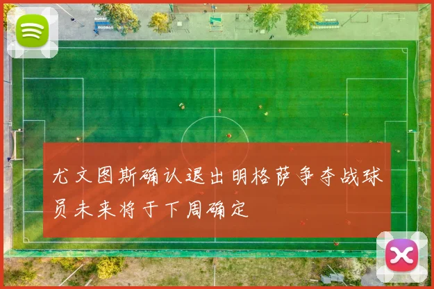 尤文图斯确认退出明格萨争夺战球员未来将于下周确定