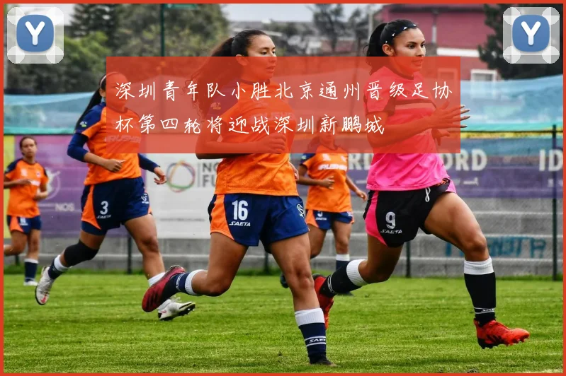 深圳青年队小胜北京通州晋级足协杯第四轮将迎战深圳新鹏城