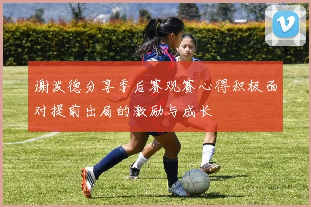谢泼德分享季后赛观赛心得积极面对提前出局的激励与成长
