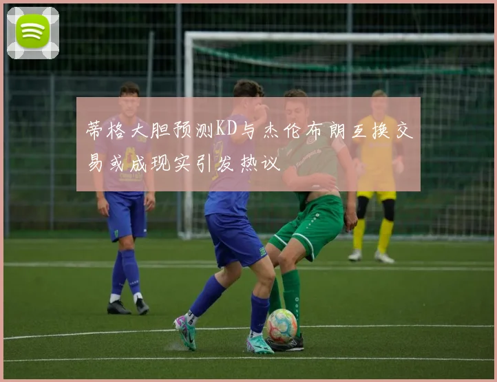 蒂格大胆预测KD与杰伦布朗互换交易或成现实引发热议