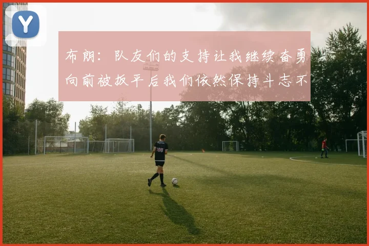 布朗：队友们的支持让我继续奋勇向前被扳平后我们依然保持斗志不言放弃