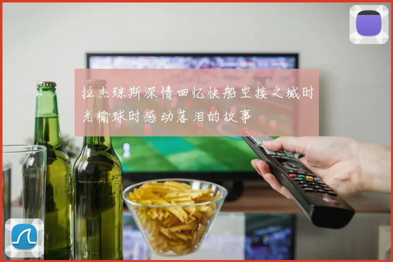 拉杰琼斯深情回忆快船空接之城时光输球时感动落泪的故事