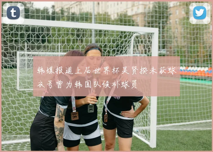 韩媒报道上届世界杯吴贤揆未获球衣号曾为韩国队候补球员