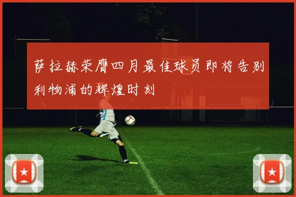 萨拉赫荣膺四月最佳球员即将告别利物浦的辉煌时刻