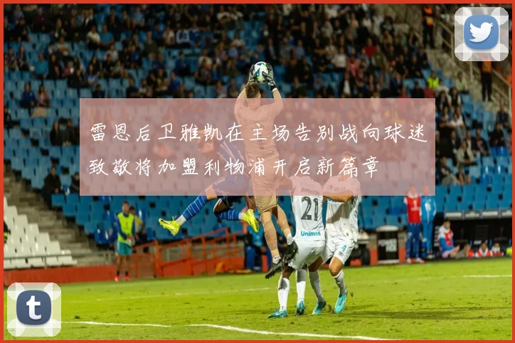 雷恩后卫雅凯在主场告别战向球迷致敬将加盟利物浦开启新篇章