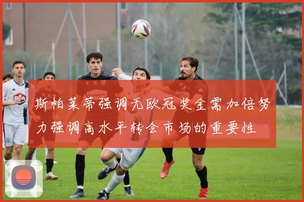 斯帕莱蒂强调无欧冠奖金需加倍努力强调高水平转会市场的重要性
