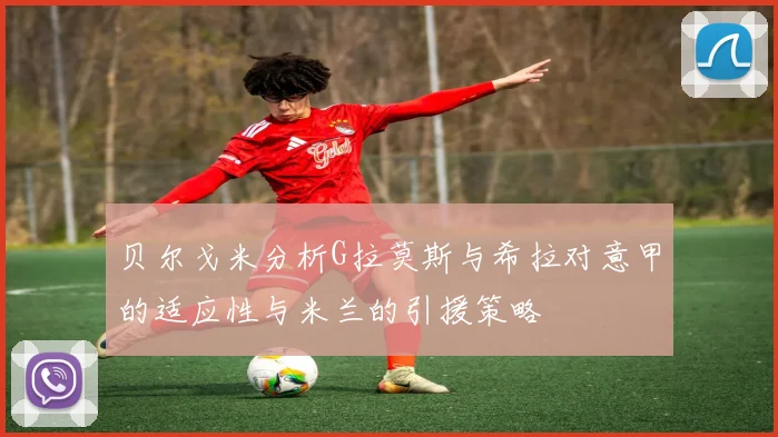 贝尔戈米分析G拉莫斯与希拉对意甲的适应性与米兰的引援策略