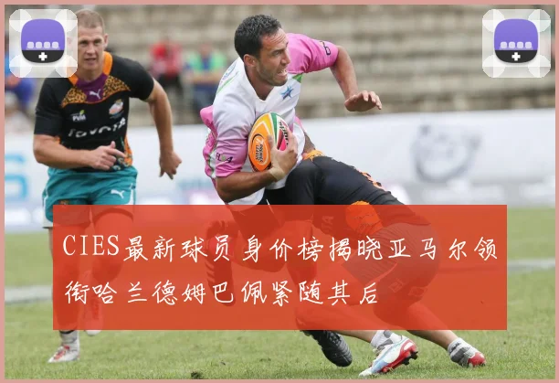 CIES最新球员身价榜揭晓亚马尔领衔哈兰德姆巴佩紧随其后
