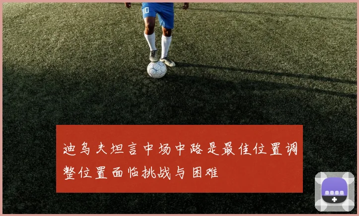迪乌夫坦言中场中路是最佳位置调整位置面临挑战与困难