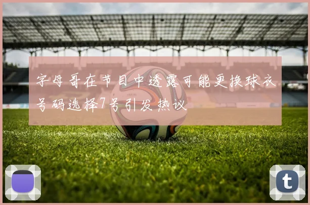字母哥在节目中透露可能更换球衣号码选择7号引发热议