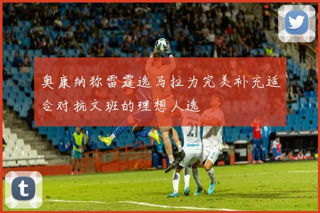 奥康纳称雷霆选马拉为完美补充适合对抗文班的理想人选