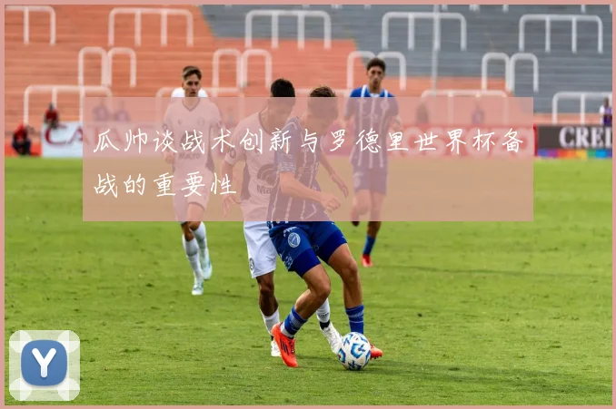 瓜帅谈战术创新与罗德里世界杯备战的重要性