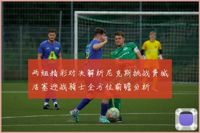 两组精彩对决解析尼克斯挑战费城活塞迎战骑士全方位前瞻分析