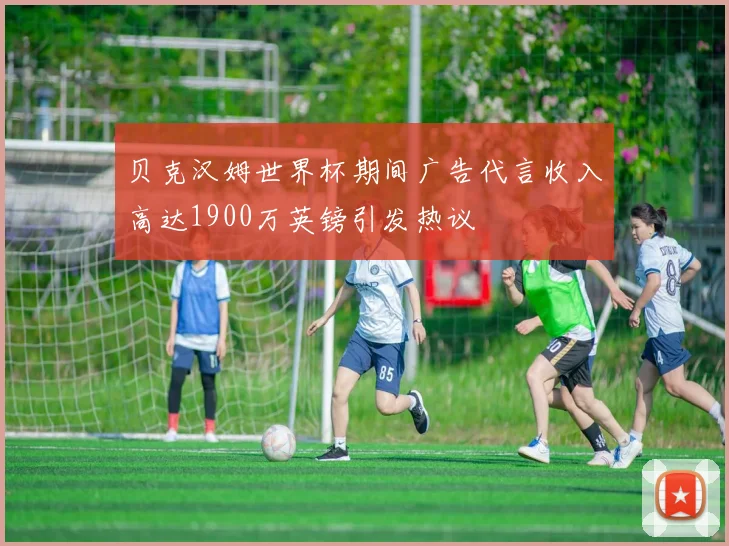 贝克汉姆世界杯期间广告代言收入高达1900万英镑引发热议