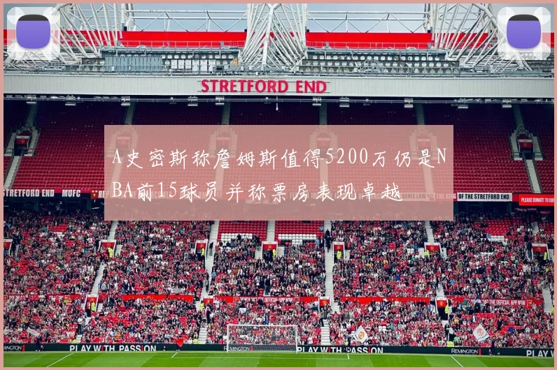A史密斯称詹姆斯值得5200万仍是NBA前15球员并称票房表现卓越