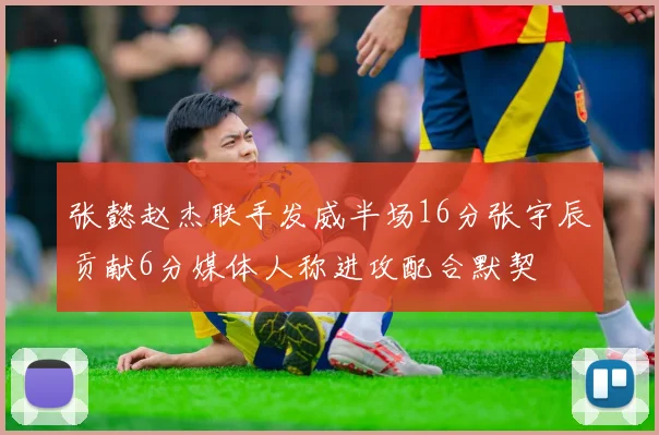 张懿赵杰联手发威半场16分张宇辰贡献6分媒体人称进攻配合默契
