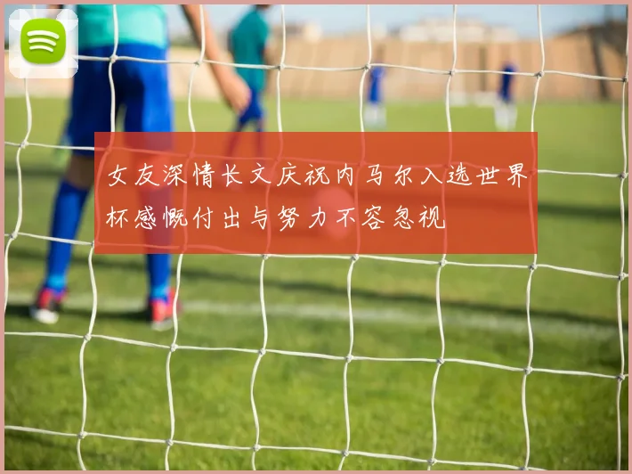 女友深情长文庆祝内马尔入选世界杯感慨付出与努力不容忽视