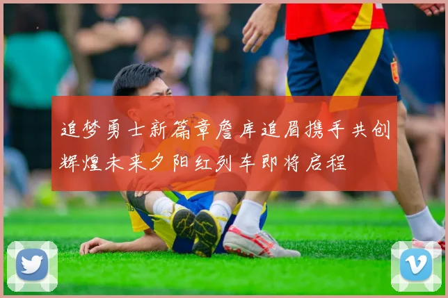 追梦勇士新篇章詹库追眉携手共创辉煌未来夕阳红列车即将启程