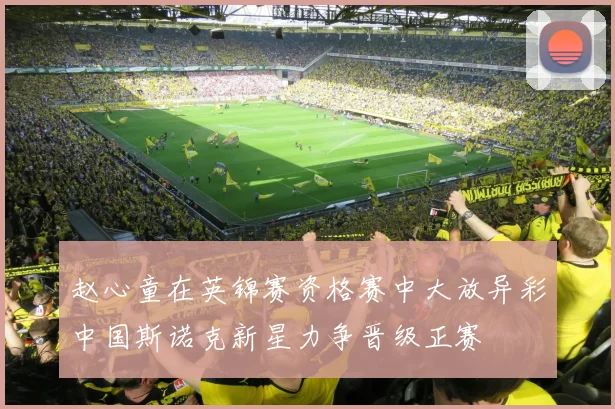赵心童在英锦赛资格赛中大放异彩中国斯诺克新星力争晋级正赛