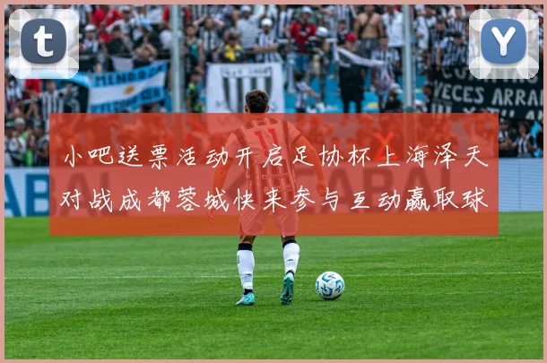小吧送票活动开启足协杯上海泽天对战成都蓉城快来参与互动赢取球票